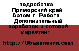 подработка - Приморский край, Артем г. Работа » Дополнительный заработок и сетевой маркетинг   